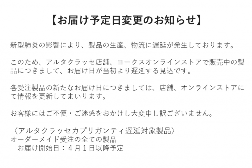 新型肺炎の影響により、製品の生産、物流に遅延が発生しております。このため、アルタクラッセ店舗、ヨークスオンラインストアで販売中の製品につきまして、お届け日が当初より遅延する見込です。各受注製品の新たなお届け日につきましては、店舗、オンラインストアにて情報を更新してまいります。

お客様にはご不便・ご迷惑をおかけし大変申し訳ございません。
